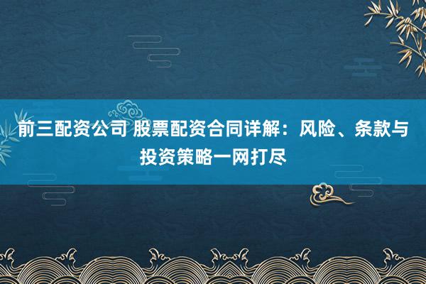 前三配资公司 股票配资合同详解：风险、条款与投资策略一网打尽