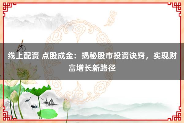 线上配资 点股成金：揭秘股市投资诀窍，实现财富增长新路径