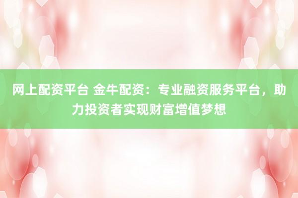 网上配资平台 金牛配资：专业融资服务平台，助力投资者实现财富增值梦想