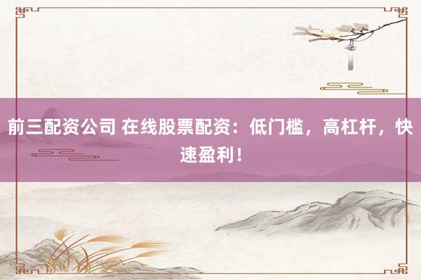 前三配资公司 在线股票配资：低门槛，高杠杆，快速盈利！