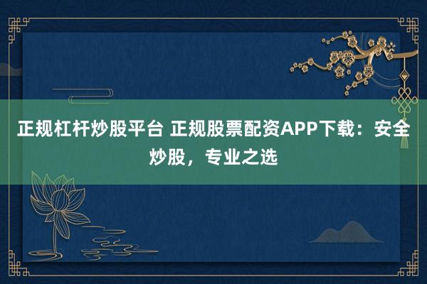 正规杠杆炒股平台 正规股票配资APP下载:安全炒股,专业之选