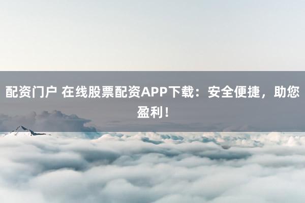 配资门户 在线股票配资APP下载：安全便捷，助您盈利！