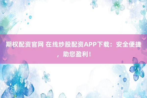 期权配资官网 在线炒股配资APP下载:安全便捷,助您盈利!