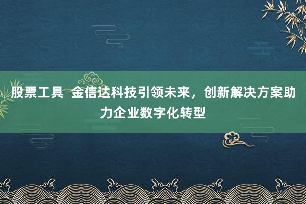 股票工具  金信达科技引领未来，创新解决方案助力企业数字化转型