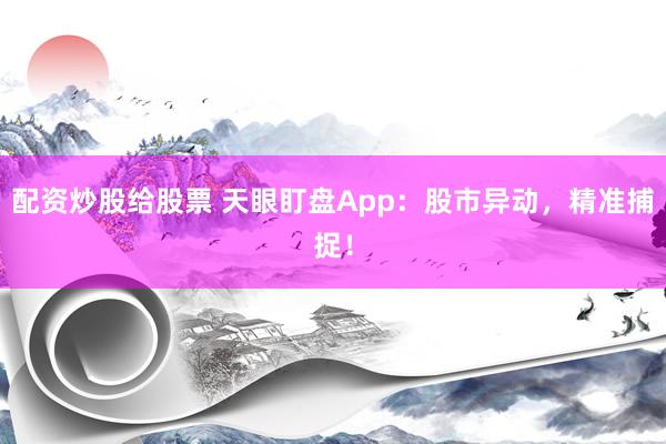 配资炒股给股票 天眼盯盘App:股市异动,精准捕捉!