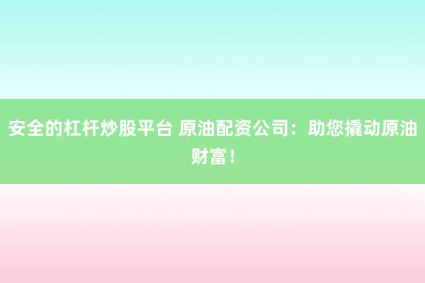 安全的杠杆炒股平台 原油配资公司：助您撬动原油财富！