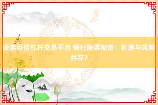股票百倍杠杆交易平台 银行股票配资:机遇与风险并存?