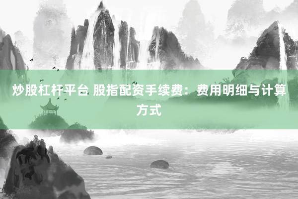 炒股杠杆平台 股指配资手续费：费用明细与计算方式