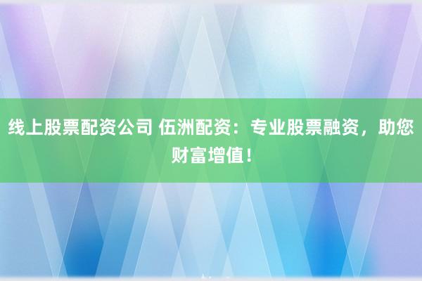 线上股票配资公司 伍洲配资：专业股票融资，助您财富增值！