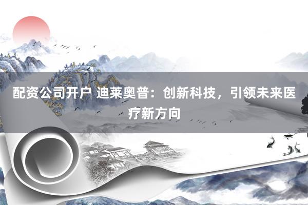 配资公司开户 迪莱奥普:创新科技,引领未来医疗新方向