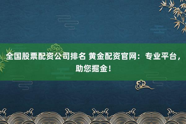 全国股票配资公司排名 黄金配资官网:专业平台,助您掘金!