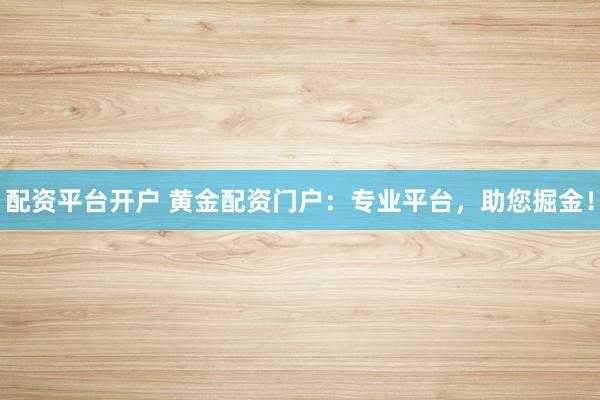 配资平台开户 黄金配资门户:专业平台,助您掘金!