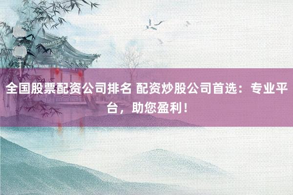 全国股票配资公司排名 配资炒股公司首选:专业平台,助您盈利!