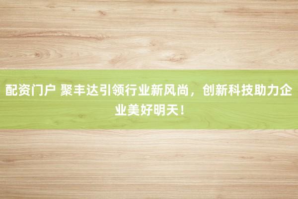 配资门户 聚丰达引领行业新风尚，创新科技助力企业美好明天！