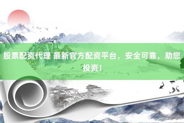 股票配资代理 最新官方配资平台,安全可靠,助您投资!