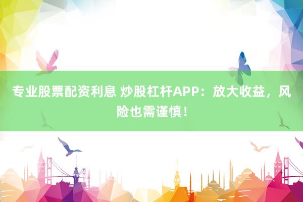 专业股票配资利息 炒股杠杆APP:放大收益,风险也需谨慎!