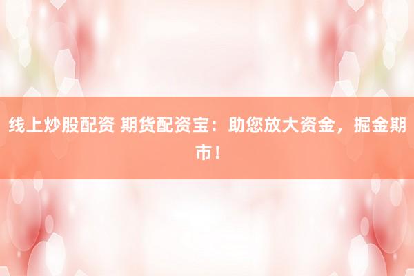 线上炒股配资 期货配资宝：助您放大资金，掘金期市！