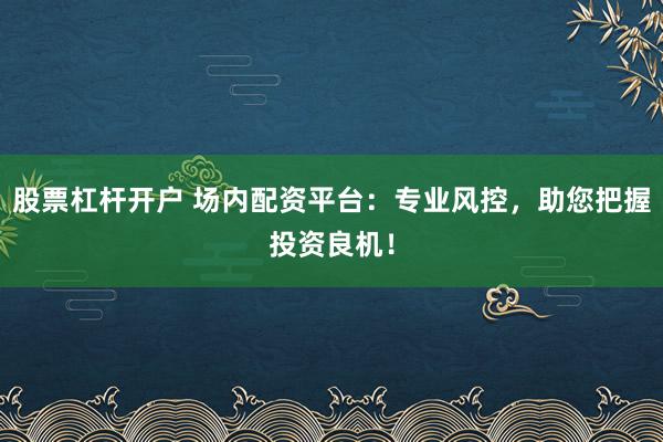 股票杠杆开户 场内配资平台:专业风控,助您把握投资良机!