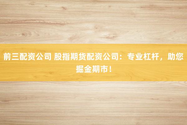 前三配资公司 股指期货配资公司:专业杠杆,助您掘金期市!