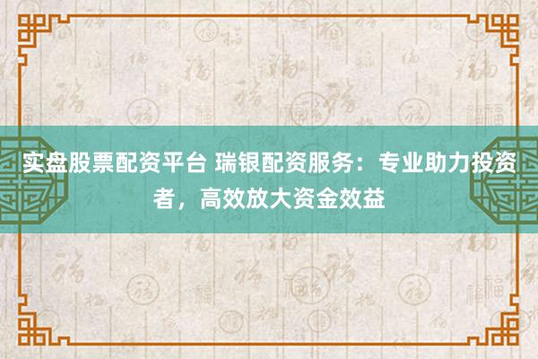 实盘股票配资平台 瑞银配资服务:专业助力投资者,高效放大资金效益