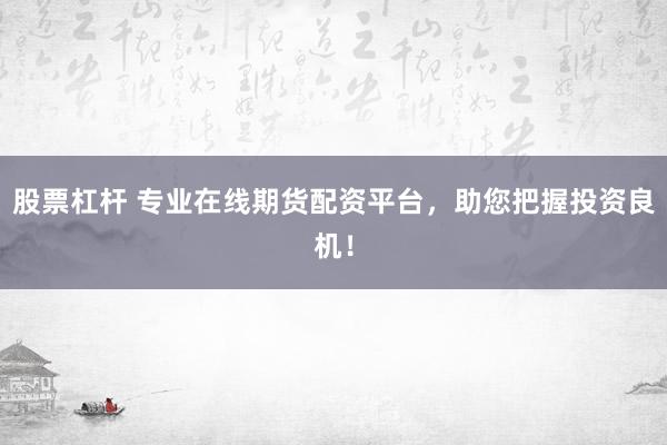 股票杠杆 专业在线期货配资平台，助您把握投资良机！