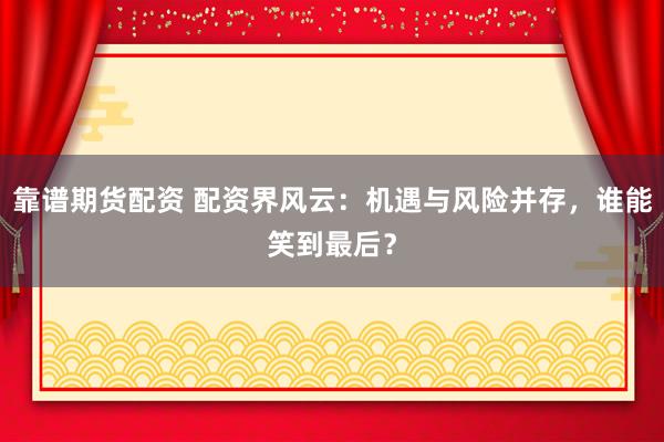 靠谱期货配资 配资界风云：机遇与风险并存，谁能笑到最后？
