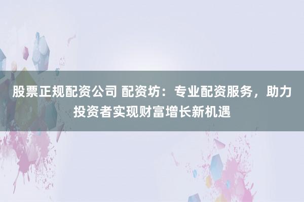 股票正规配资公司 配资坊：专业配资服务，助力投资者实现财富增长新机遇