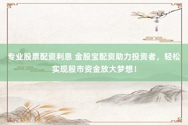 专业股票配资利息 金股宝配资助力投资者，轻松实现股市资金放大梦想！