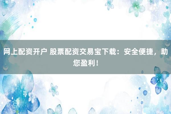 网上配资开户 股票配资交易宝下载：安全便捷，助您盈利！