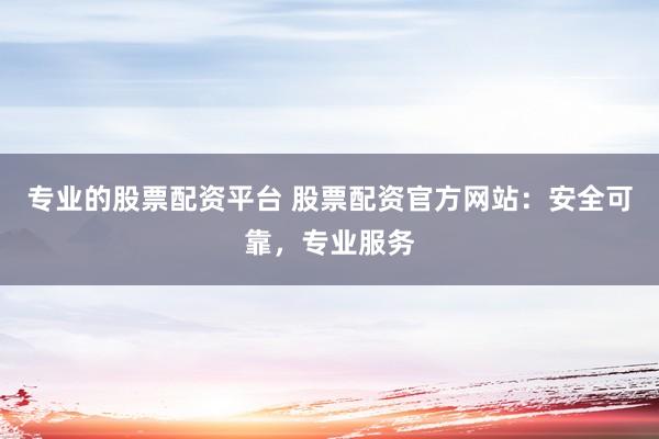 专业的股票配资平台 股票配资官方网站:安全可靠,专业服务