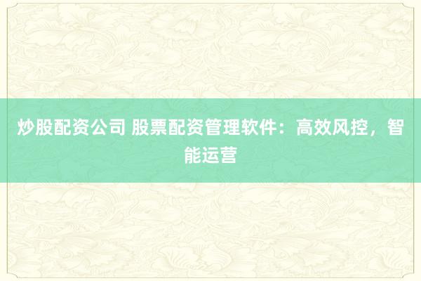 炒股配资公司 股票配资管理软件:高效风控,智能运营