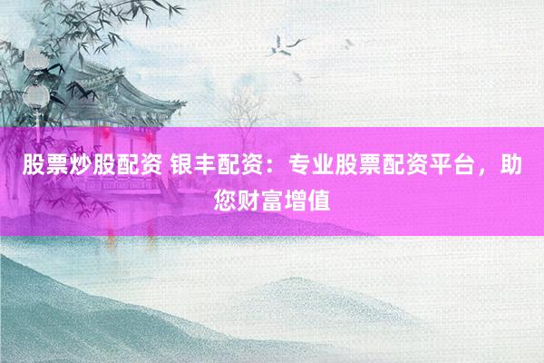 股票炒股配资 银丰配资:专业股票配资平台,助您财富增值