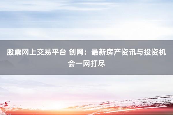 股票网上交易平台 创网:最新房产资讯与投资机会一网打尽