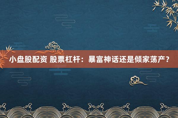 小盘股配资 股票杠杆：暴富神话还是倾家荡产？