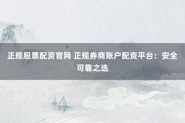 正规股票配资官网 正规券商账户配资平台：安全可靠之选