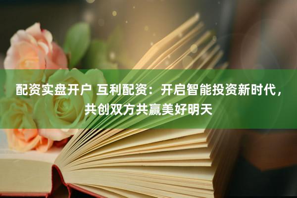 配资实盘开户 互利配资：开启智能投资新时代，共创双方共赢美好明天