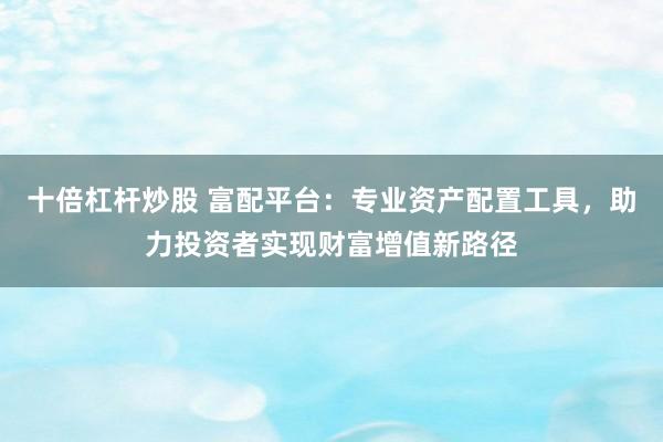 十倍杠杆炒股 富配平台：专业资产配置工具，助力投资者实现财富增值新路径