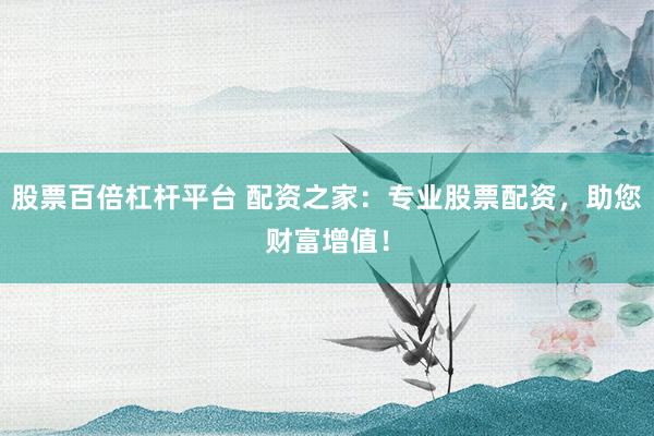 股票百倍杠杆平台 配资之家:专业股票配资,助您财富增值!