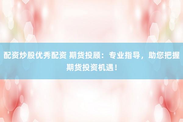 配资炒股优秀配资 期货投顾：专业指导，助您把握期货投资机遇！