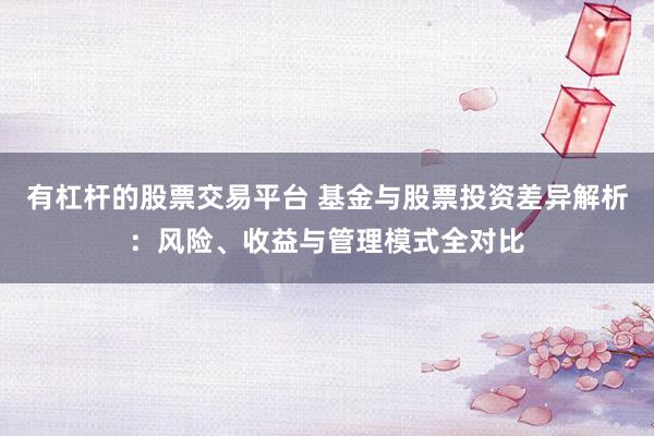 有杠杆的股票交易平台 基金与股票投资差异解析:风险、收益与管理模式全对比