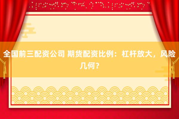 全国前三配资公司 期货配资比例：杠杆放大，风险几何？