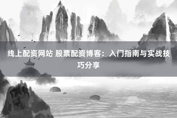 线上配资网站 股票配资博客：入门指南与实战技巧分享