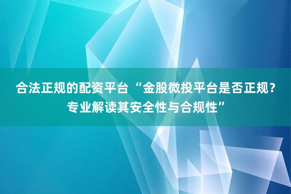 合法正规的配资平台 “金股微投平台是否正规?专业解读其安全性与合规性”