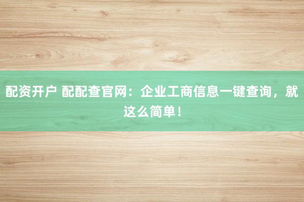 配资开户 配配查官网：企业工商信息一键查询，就这么简单！