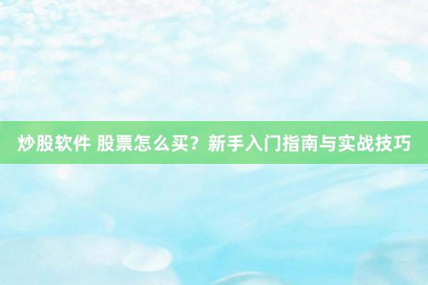 炒股软件 股票怎么买?新手入门指南与实战技巧