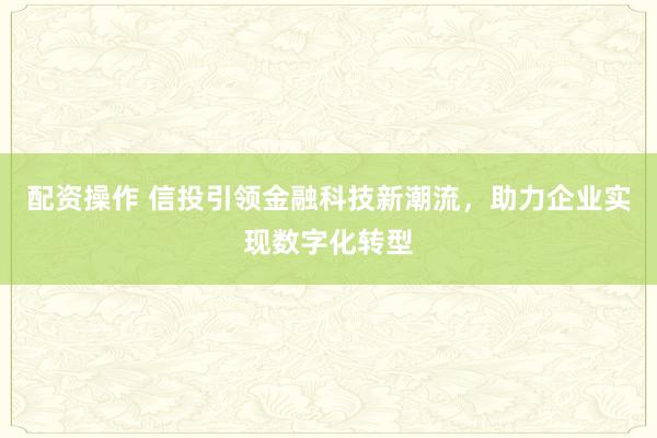 配资操作 信投引领金融科技新潮流，助力企业实现数字化转型