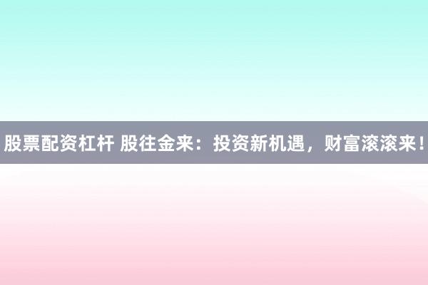 股票配资杠杆 股往金来:投资新机遇,财富滚滚来!