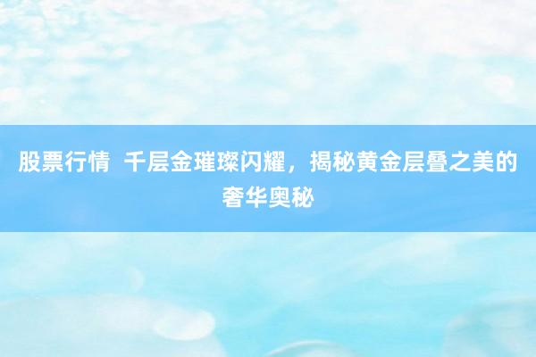 股票行情  千层金璀璨闪耀，揭秘黄金层叠之美的奢华奥秘