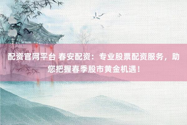 配资官网平台 春安配资：专业股票配资服务，助您把握春季股市黄金机遇！