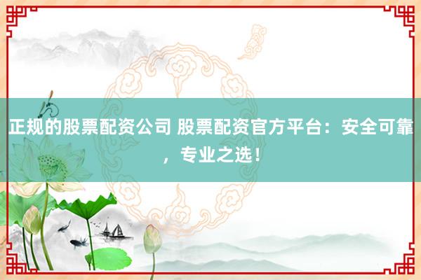 正规的股票配资公司 股票配资官方平台：安全可靠，专业之选！